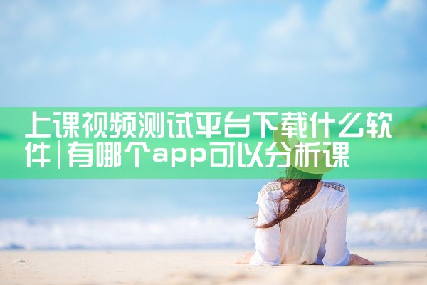 上课视频测试平台下载什么软件